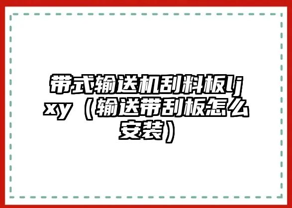 帶式輸送機刮料板ljxy（輸送帶刮板怎么安裝）