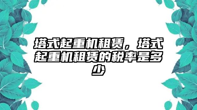 塔式起重機租賃，塔式起重機租賃的稅率是多少