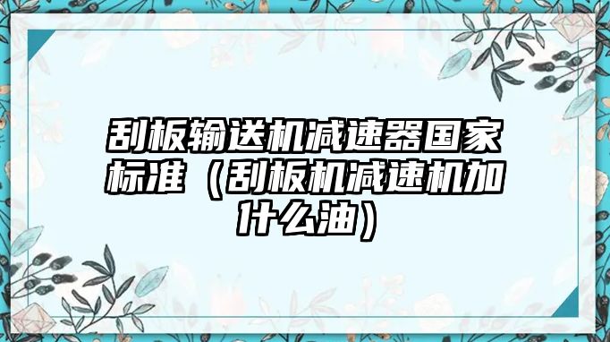 刮板輸送機(jī)減速器國家標(biāo)準(zhǔn)（刮板機(jī)減速機(jī)加什么油）