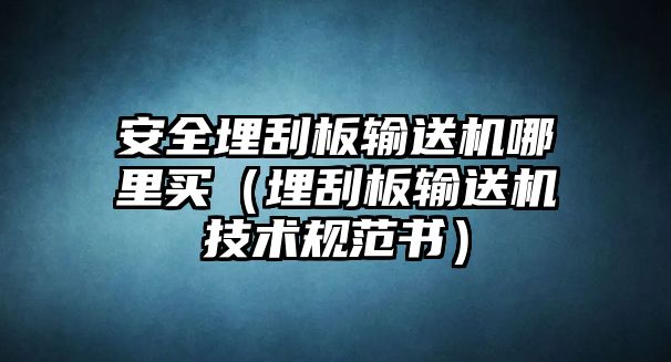 安全埋刮板輸送機(jī)哪里買（埋刮板輸送機(jī)技術(shù)規(guī)范書）