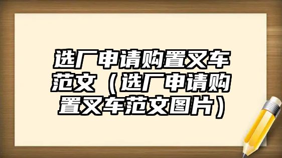 選廠申請(qǐng)購(gòu)置叉車范文（選廠申請(qǐng)購(gòu)置叉車范文圖片）