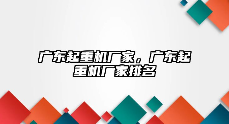 廣東起重機廠家，廣東起重機廠家排名