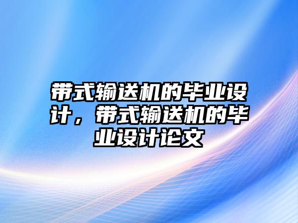 帶式輸送機的畢業(yè)設(shè)計，帶式輸送機的畢業(yè)設(shè)計論文