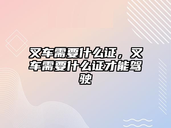 叉車需要什么證，叉車需要什么證才能駕駛