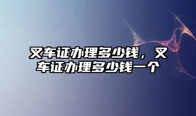 叉車證辦理多少錢，叉車證辦理多少錢一個