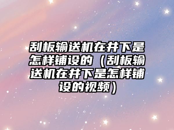 刮板輸送機(jī)在井下是怎樣鋪設(shè)的（刮板輸送機(jī)在井下是怎樣鋪設(shè)的視頻）