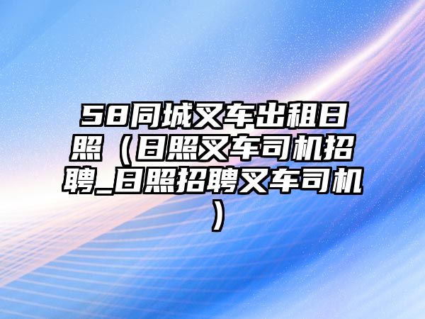 58同城叉車出租日照（日照叉車司機(jī)招聘_日照招聘叉車司機(jī)）