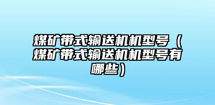 煤礦帶式輸送機機型號（煤礦帶式輸送機機型號有哪些）