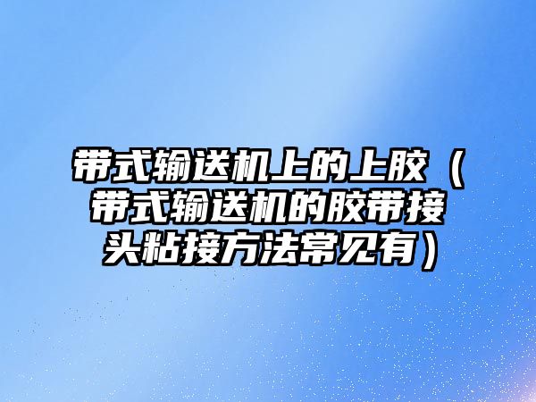 帶式輸送機(jī)上的上膠（帶式輸送機(jī)的膠帶接頭粘接方法常見有）