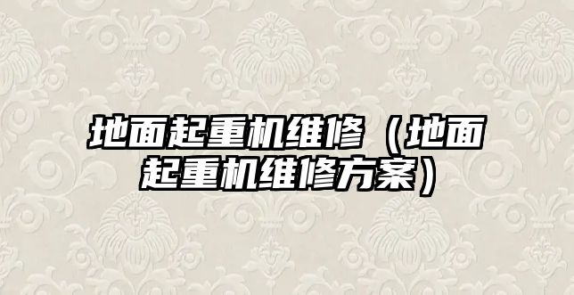 地面起重機維修（地面起重機維修方案）