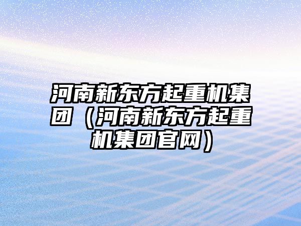 河南新東方起重機集團（河南新東方起重機集團官網(wǎng)）