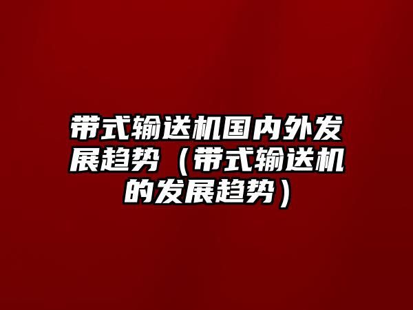 帶式輸送機國內(nèi)外發(fā)展趨勢（帶式輸送機的發(fā)展趨勢）