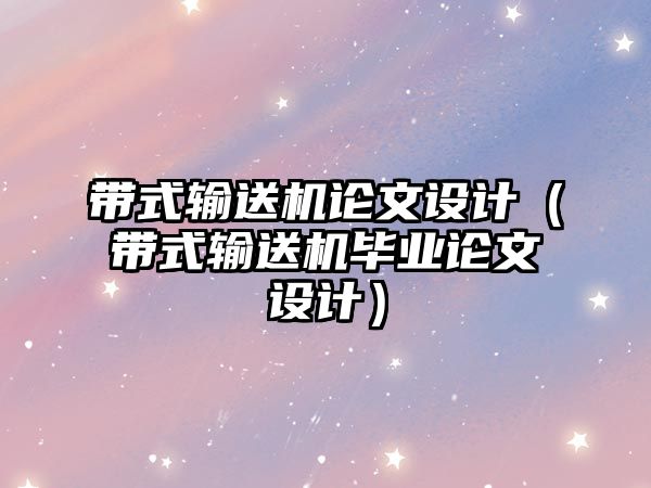 帶式輸送機論文設計（帶式輸送機畢業(yè)論文設計）