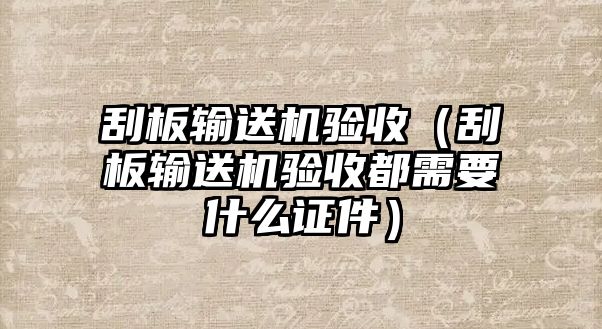 刮板輸送機(jī)驗(yàn)收（刮板輸送機(jī)驗(yàn)收都需要什么證件）