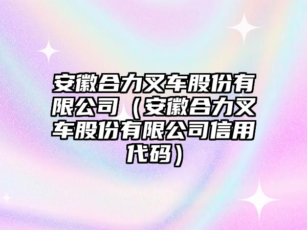 安徽合力叉車股份有限公司（安徽合力叉車股份有限公司信用代碼）