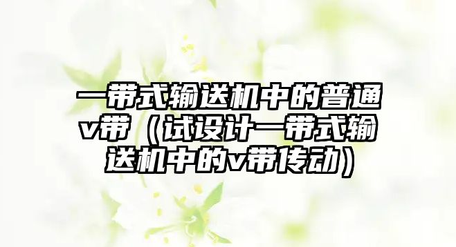 一帶式輸送機中的普通v帶（試設(shè)計一帶式輸送機中的v帶傳動）