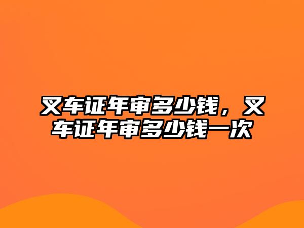 叉車證年審多少錢，叉車證年審多少錢一次