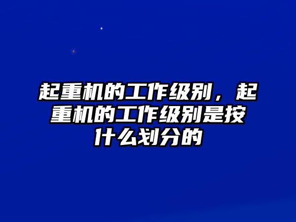 起重機(jī)的工作級別，起重機(jī)的工作級別是按什么劃分的