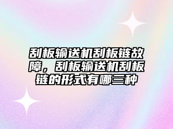 刮板輸送機刮板鏈故障，刮板輸送機刮板鏈的形式有哪三種