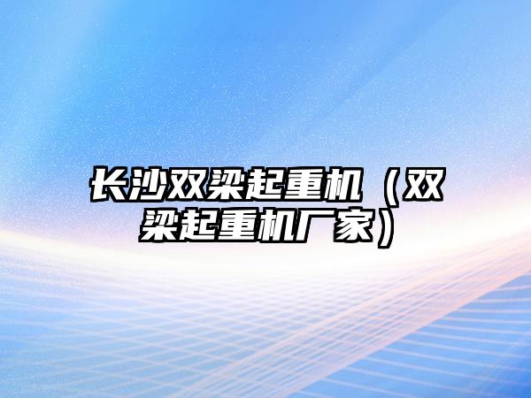 長沙雙梁起重機（雙梁起重機廠家）