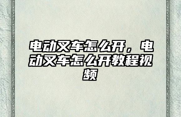 電動叉車怎么開，電動叉車怎么開教程視頻