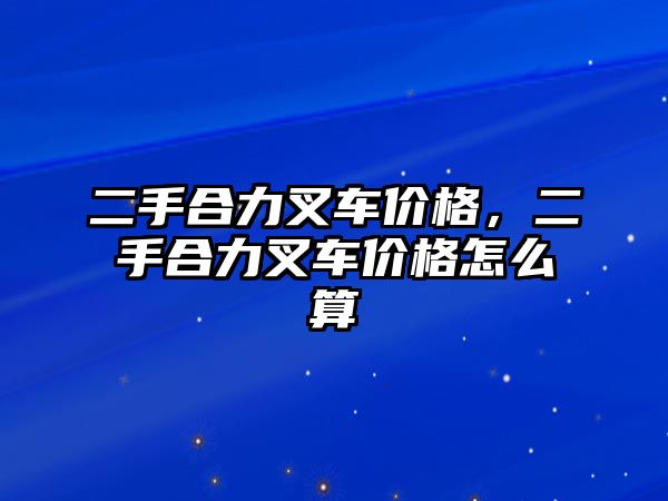 二手合力叉車價(jià)格，二手合力叉車價(jià)格怎么算