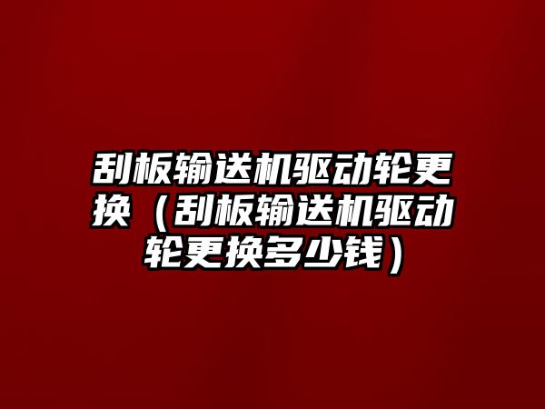 刮板輸送機驅(qū)動輪更換（刮板輸送機驅(qū)動輪更換多少錢）