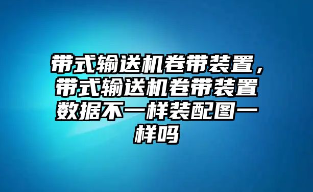 帶式輸送機卷帶裝置，帶式輸送機卷帶裝置數(shù)據(jù)不一樣裝配圖一樣嗎