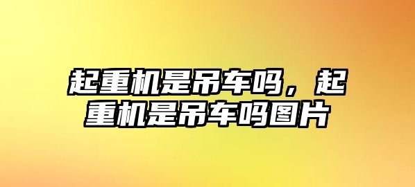 起重機是吊車嗎，起重機是吊車嗎圖片