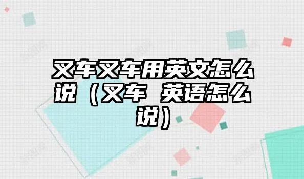 叉車叉車用英文怎么說（叉車 英語怎么說）