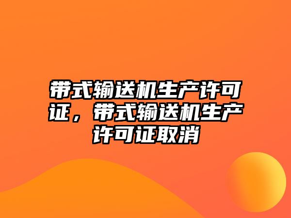 帶式輸送機(jī)生產(chǎn)許可證，帶式輸送機(jī)生產(chǎn)許可證取消