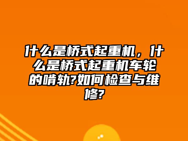 什么是橋式起重機(jī)，什么是橋式起重機(jī)車(chē)輪的啃軌?如何檢查與維修?