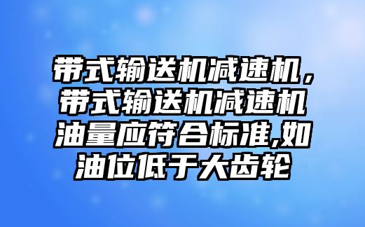 帶式輸送機減速機，帶式輸送機減速機油量應(yīng)符合標(biāo)準(zhǔn),如油位低于大齒輪