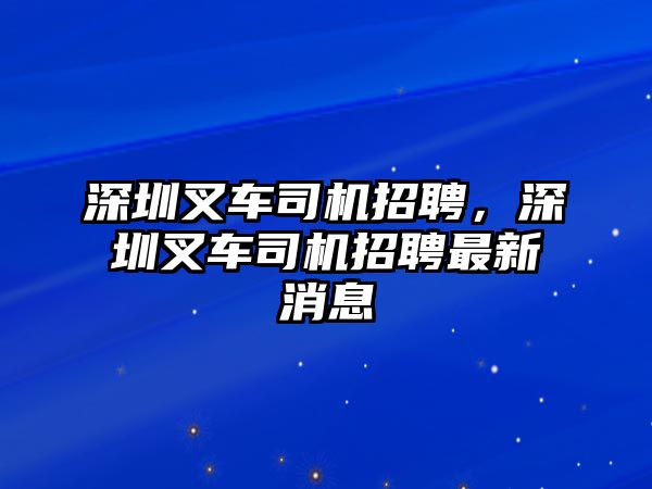 深圳叉車司機(jī)招聘，深圳叉車司機(jī)招聘最新消息