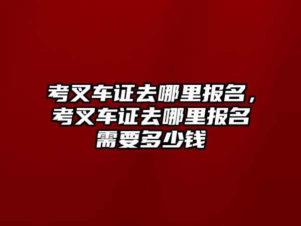 考叉車證去哪里報(bào)名，考叉車證去哪里報(bào)名需要多少錢