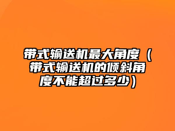 帶式輸送機最大角度（帶式輸送機的傾斜角度不能超過多少）