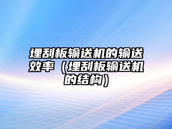 埋刮板輸送機(jī)的輸送效率（埋刮板輸送機(jī)的結(jié)構(gòu)）