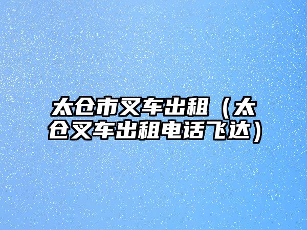 太倉市叉車出租（太倉叉車出租電話飛達）