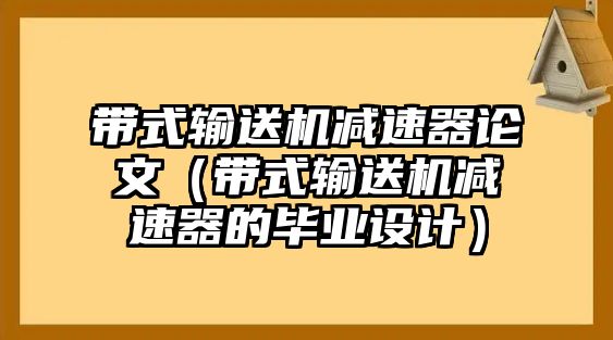 帶式輸送機減速器論文（帶式輸送機減速器的畢業(yè)設(shè)計）