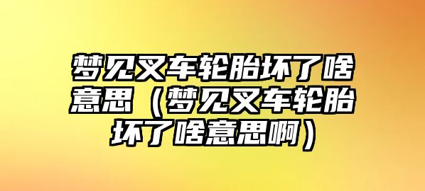 夢見叉車輪胎壞了啥意思（夢見叉車輪胎壞了啥意思?。? class=