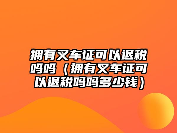 擁有叉車證可以退稅嗎嗎（擁有叉車證可以退稅嗎嗎多少錢）