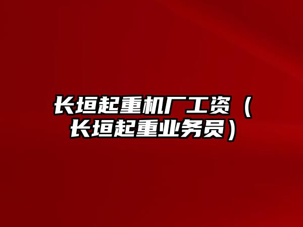 長垣起重機廠工資（長垣起重業(yè)務(wù)員）