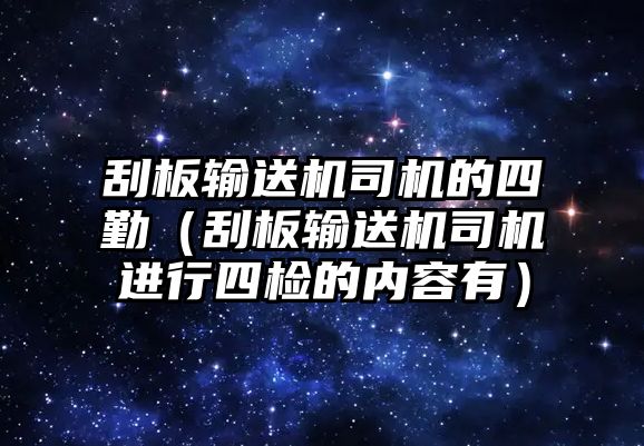 刮板輸送機司機的四勤（刮板輸送機司機進行四檢的內(nèi)容有）