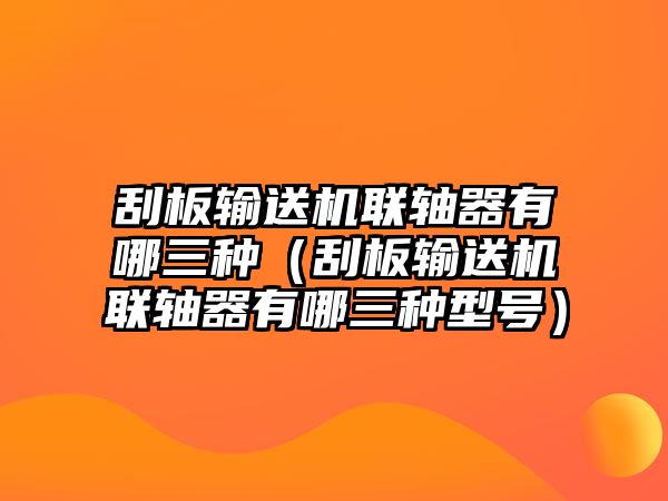 刮板輸送機(jī)聯(lián)軸器有哪三種（刮板輸送機(jī)聯(lián)軸器有哪三種型號）