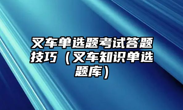 叉車單選題考試答題技巧（叉車知識單選題庫）