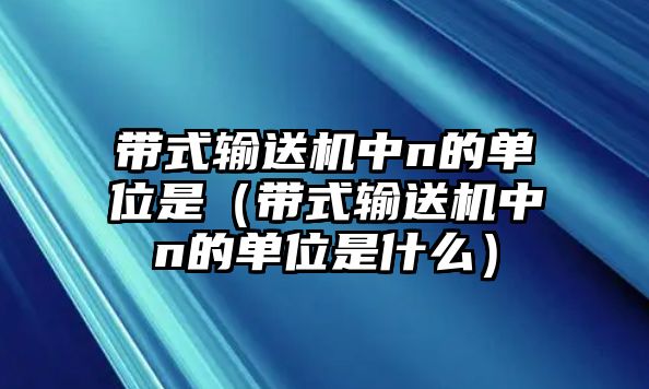 帶式輸送機中n的單位是（帶式輸送機中n的單位是什么）