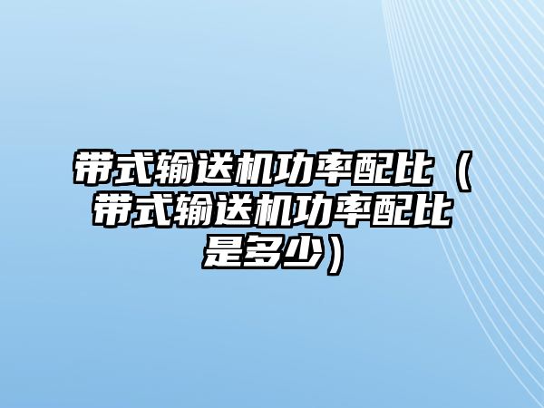 帶式輸送機功率配比（帶式輸送機功率配比是多少）