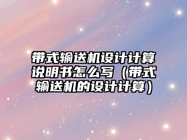 帶式輸送機設計計算說明書怎么寫（帶式輸送機的設計計算）