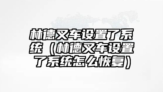 林德叉車設(shè)置了系統(tǒng)（林德叉車設(shè)置了系統(tǒng)怎么恢復）