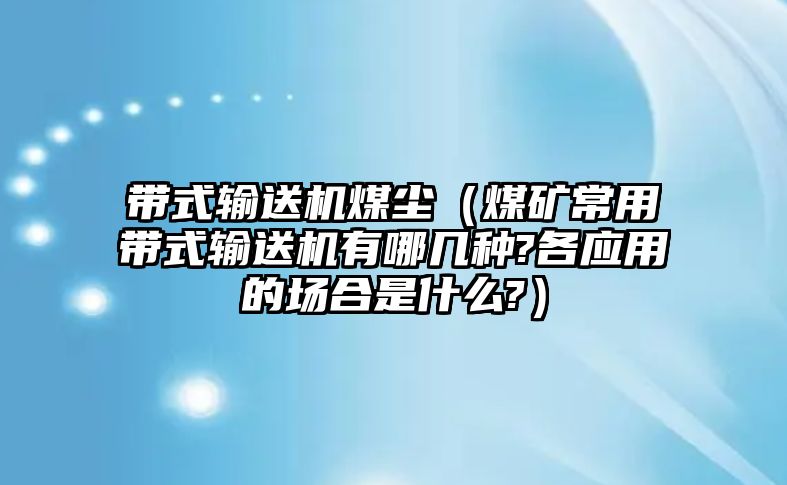 帶式輸送機煤塵（煤礦常用帶式輸送機有哪幾種?各應(yīng)用的場合是什么?）